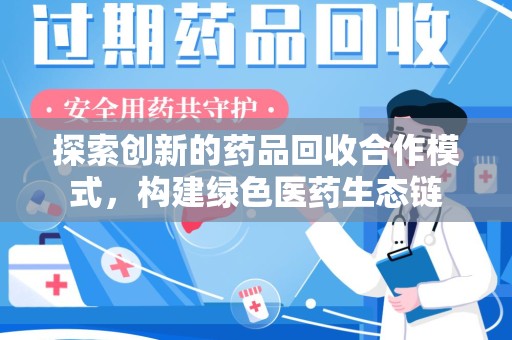 邢台探索创新的药品回收合作模式，构建绿色医药生态链