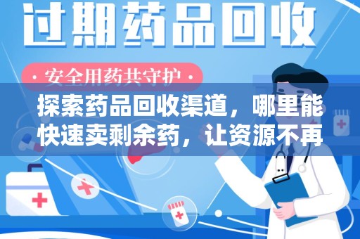 邢台探索药品回收渠道，哪里能快速卖剩余药，让资源不再浪费
