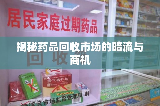邢台揭秘药品回收市场的暗流与商机