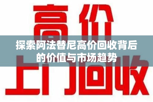 邢台探索阿法替尼高价回收背后的价值与市场趋势