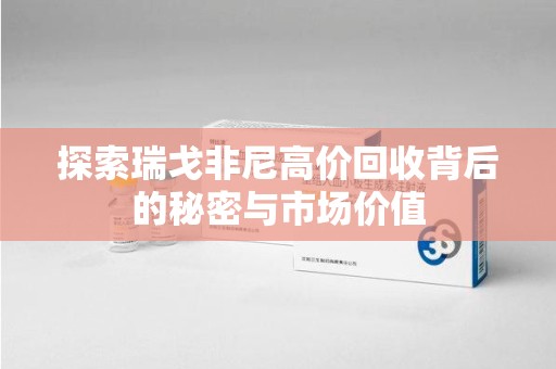 邢台探索瑞戈非尼高价回收背后的秘密与市场价值