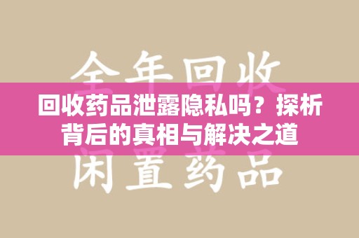 邢台回收药品泄露隐私吗？探析背后的真相与解决之道