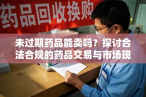 邢台未过期药品能卖吗？探讨合法合规的药品交易与市场现状