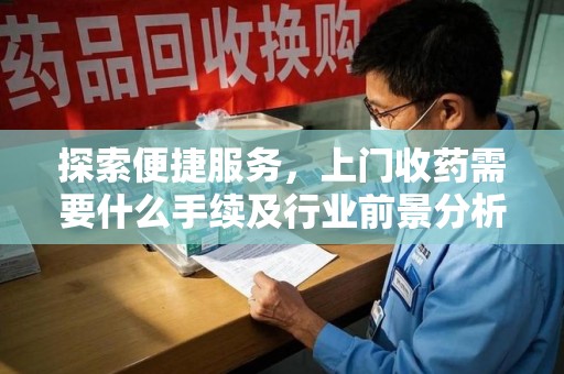 邢台探索便捷服务，上门收药需要什么手续及行业前景分析