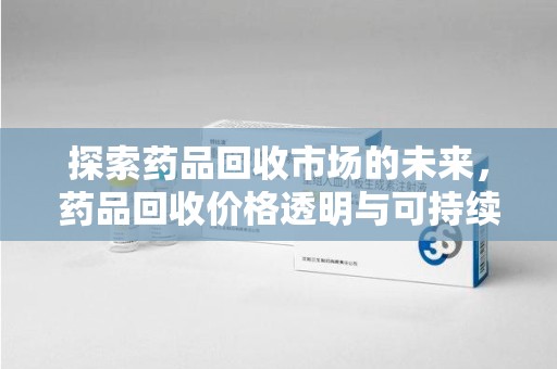 邢台探索药品回收市场的未来，药品回收价格透明与可持续发展