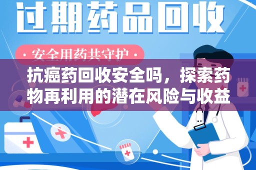邢台抗癌药回收安全吗，探索药物再利用的潜在风险与收益