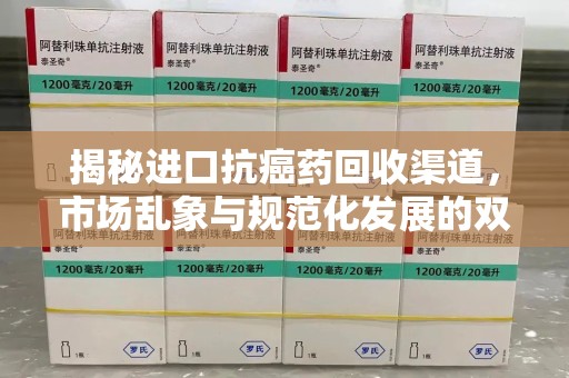 邢台揭秘进口抗癌药回收渠道，市场乱象与规范化发展的双重挑战