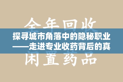 邢台探寻城市角落中的隐秘职业——走进专业收药背后的真相