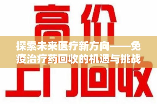 邢台探索未来医疗新方向——免疫治疗药回收的机遇与挑战