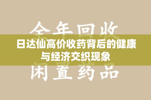 邢台日达仙高价收药背后的健康与经济交织现象