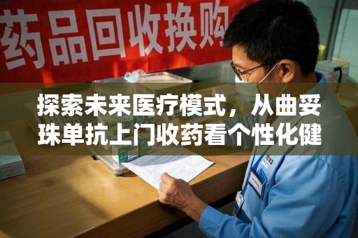 邢台探索未来医疗模式，从曲妥珠单抗上门收药看个性化健康服务