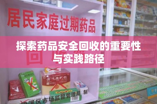 邢台探索药品安全回收的重要性与实践路径