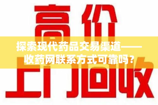 邢台探索现代药品交易渠道——收药网联系方式可靠吗？