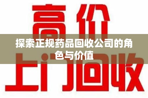 邢台探索正规药品回收公司的角色与价值
