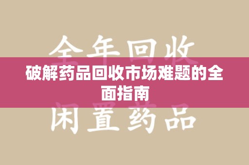 邢台破解药品回收市场难题的全面指南