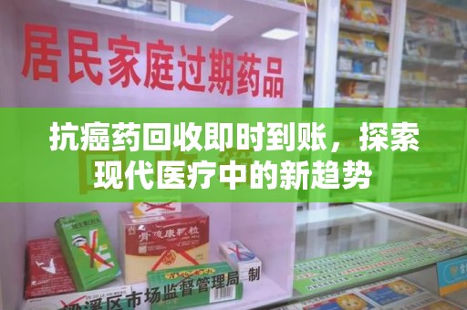 邢台抗癌药回收即时到账，探索现代医疗中的新趋势