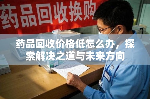 邢台药品回收价格低怎么办，探索解决之道与未来方向