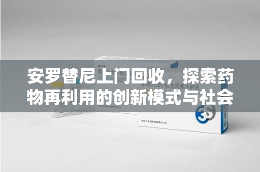 邢台安罗替尼上门回收，探索药物再利用的创新模式与社会价值