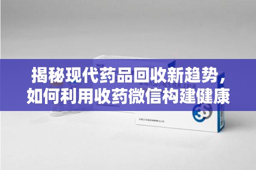 邢台揭秘现代药品回收新趋势，如何利用收药微信构建健康生态