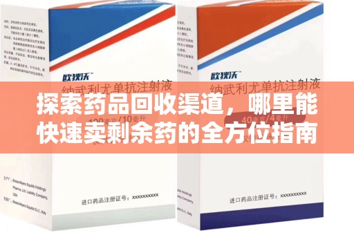 邢台探索药品回收渠道，哪里能快速卖剩余药的全方位指南