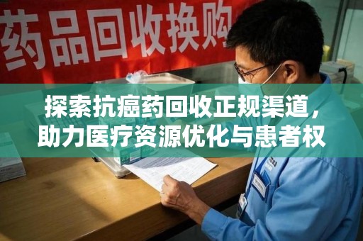 邢台探索抗癌药回收正规渠道，助力医疗资源优化与患者权益保障