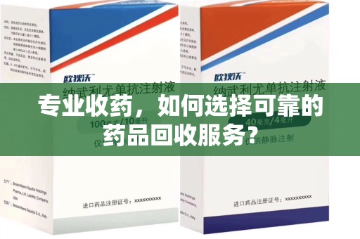 邢台专业收药，如何选择可靠的药品回收服务？