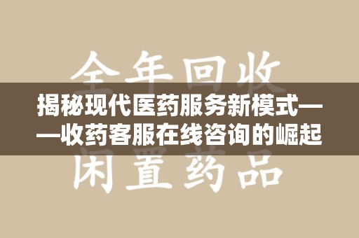 邢台揭秘现代医药服务新模式——收药客服在线咨询的崛起与未来