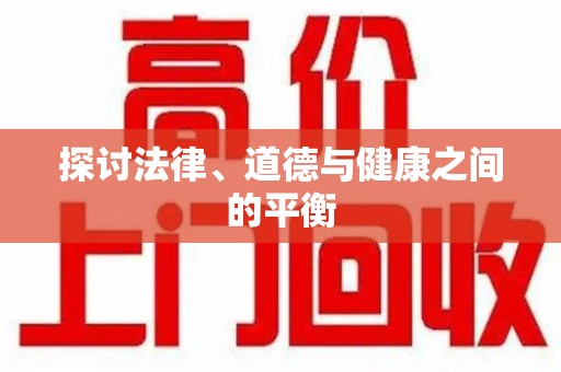 邢台探讨法律、道德与健康之间的平衡