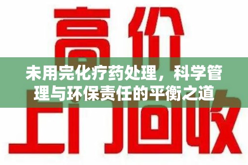 邢台未用完化疗药处理，科学管理与环保责任的平衡之道