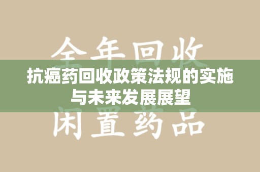 邢台抗癌药回收政策法规的实施与未来发展展望