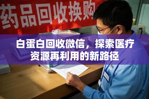 邢台白蛋白回收微信，探索医疗资源再利用的新路径