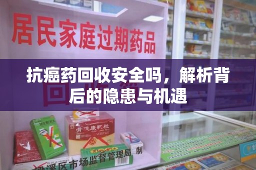 邢台抗癌药回收安全吗，解析背后的隐患与机遇