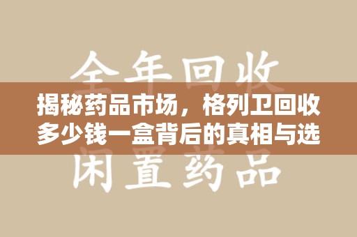 邢台揭秘药品市场，格列卫回收多少钱一盒背后的真相与选择