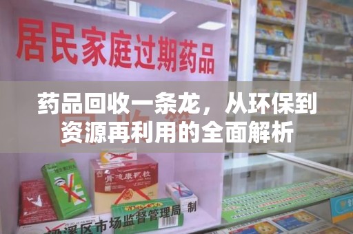邢台药品回收一条龙，从环保到资源再利用的全面解析