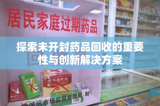 邢台探索未开封药品回收的重要性与创新解决方案