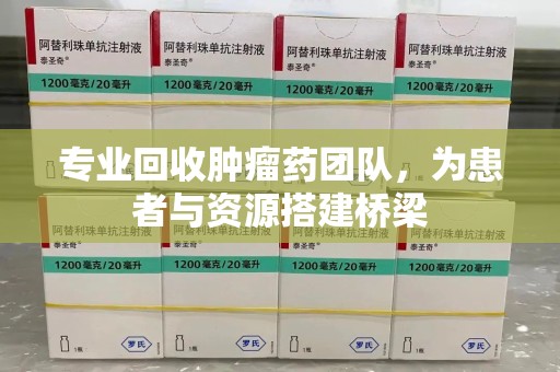 邢台专业回收肿瘤药团队，为患者与资源搭建桥梁