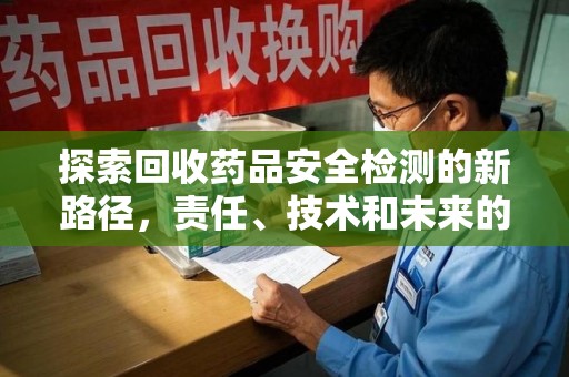邢台探索回收药品安全检测的新路径，责任、技术和未来的平衡