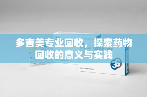 邢台多吉美专业回收，探索药物回收的意义与实践