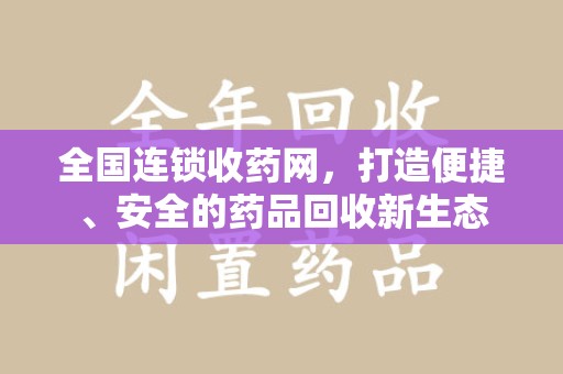 邢台全国连锁收药网，打造便捷、安全的药品回收新生态