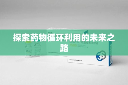 邢台探索药物循环利用的未来之路