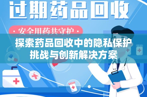邢台探索药品回收中的隐私保护挑战与创新解决方案