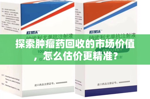 邢台探索肿瘤药回收的市场价值，怎么估价更精准？