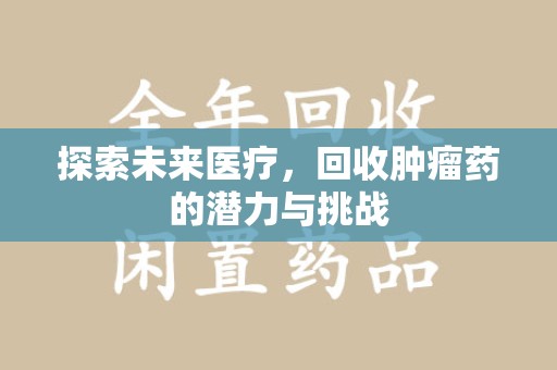 邢台探索未来医疗，回收肿瘤药的潜力与挑战