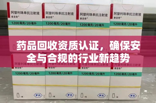邢台药品回收资质认证，确保安全与合规的行业新趋势