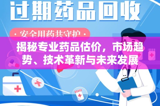 邢台揭秘专业药品估价，市场趋势、技术革新与未来发展