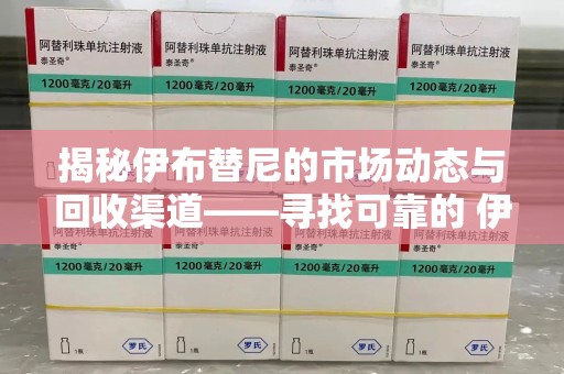 邢台揭秘伊布替尼的市场动态与回收渠道——寻找可靠的 伊布替尼回收电话