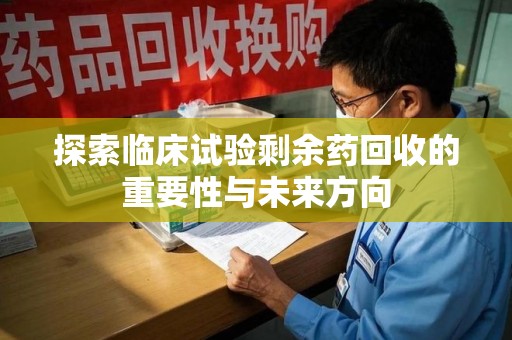 邢台探索临床试验剩余药回收的重要性与未来方向