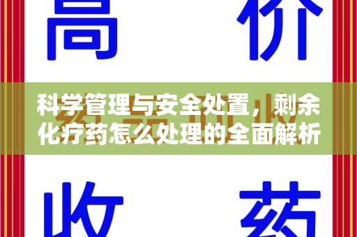 邢台科学管理与安全处置，剩余化疗药怎么处理的全面解析