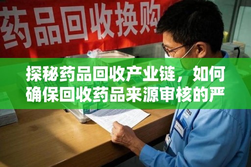 邢台探秘药品回收产业链，如何确保回收药品来源审核的严谨性？
