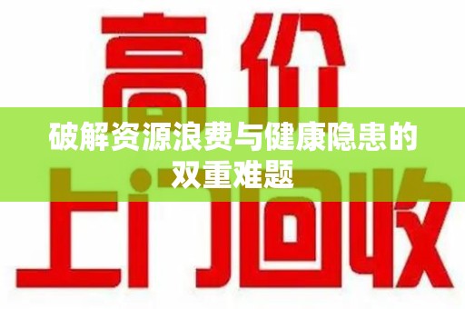 邢台破解资源浪费与健康隐患的双重难题